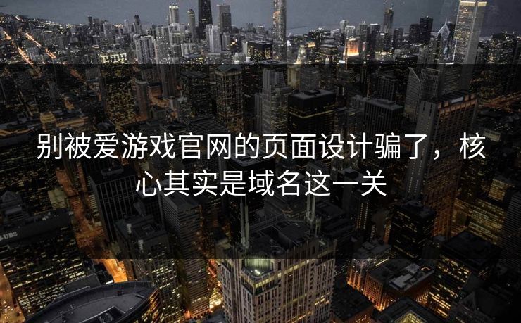 别被爱游戏官网的页面设计骗了,核心其实是域名这一关 别被爱游戏官网的页面设计骗了,核心其实是域名这一关