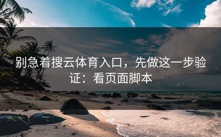 别急着搜云体育入口,先做这一步验证:看页面脚本 别急着搜云体育入口,先做这一步验证:看页面脚本
