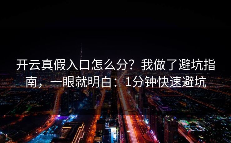 开云真假入口怎么分?我做了避坑指南,一眼就明白:1分钟快速避坑 开云真假入口怎么分?我做了避坑指南,一眼就明白:1分钟快速避坑