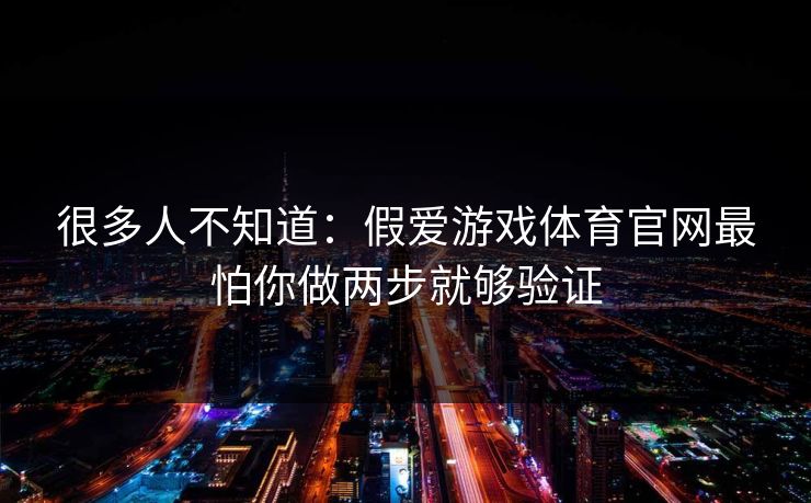 很多人不知道:假爱游戏体育官网最怕你做两步就够验证 很多人不知道:假爱游戏体育官网最怕你做两步就够验证