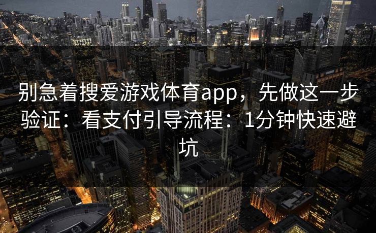 别急着搜爱游戏体育app,先做这一步验证:看支付引导流程:1分钟快速避坑 别急着搜爱游戏体育app,先做这一步验证:看支付引导流程:1分钟快速避坑