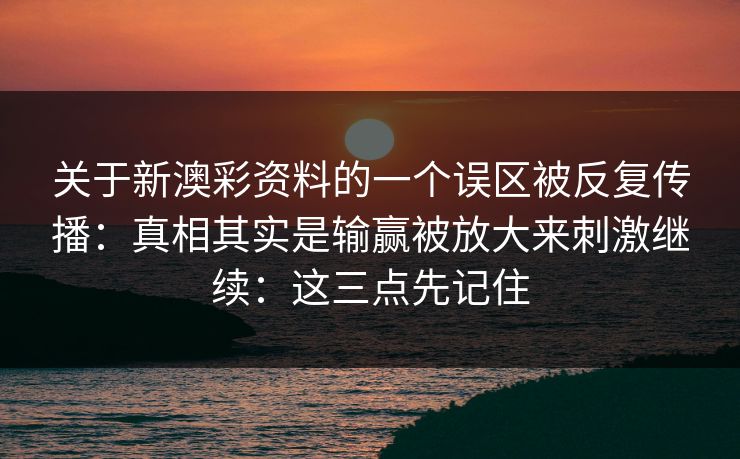关于新澳彩资料的一个误区被反复传播:真相其实是输赢被放大来刺激继续:这三点先记住 关于新澳彩资料的一个误区被反复传播:真相其实是输赢被放大来刺激继续:这三点先记住