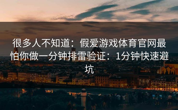 很多人不知道:假爱游戏体育官网最怕你做一分钟排雷验证:1分钟快速避坑 很多人不知道:假爱游戏体育官网最怕你做一分钟排雷验证:1分钟快速避坑